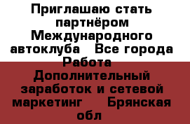 Приглашаю стать партнёром Международного автоклуба - Все города Работа » Дополнительный заработок и сетевой маркетинг   . Брянская обл.